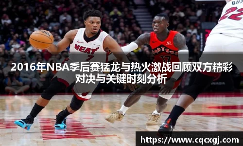 2016年NBA季后赛猛龙与热火激战回顾双方精彩对决与关键时刻分析