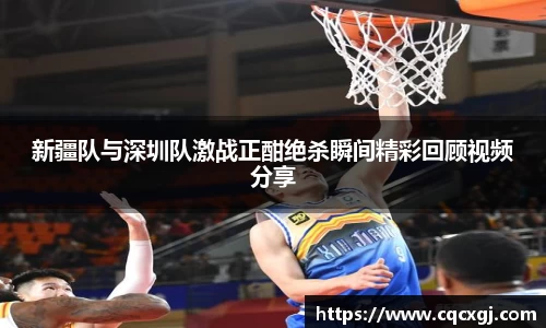新疆队与深圳队激战正酣绝杀瞬间精彩回顾视频分享